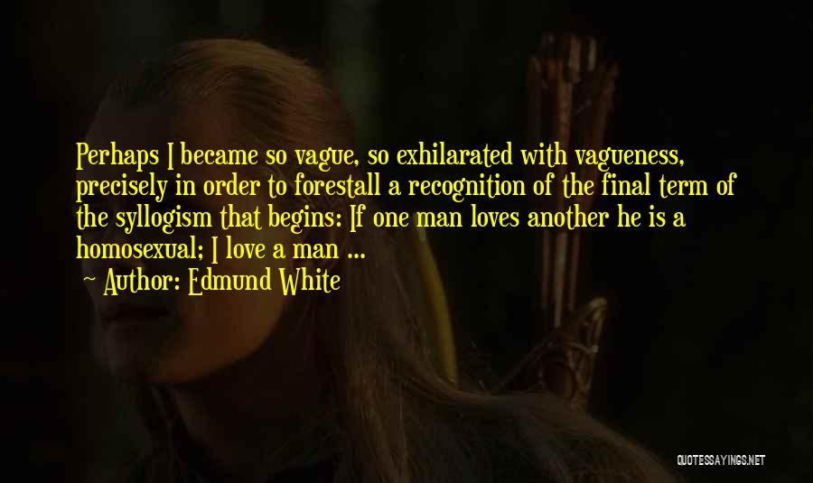 Edmund White Quotes: Perhaps I Became So Vague, So Exhilarated With Vagueness, Precisely In Order To Forestall A Recognition Of The Final Term