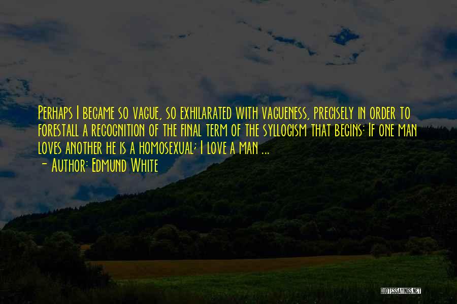 Edmund White Quotes: Perhaps I Became So Vague, So Exhilarated With Vagueness, Precisely In Order To Forestall A Recognition Of The Final Term