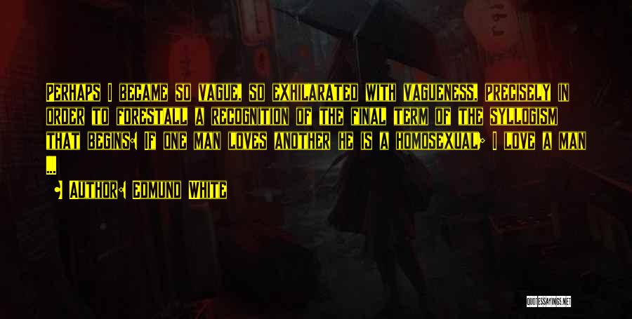 Edmund White Quotes: Perhaps I Became So Vague, So Exhilarated With Vagueness, Precisely In Order To Forestall A Recognition Of The Final Term