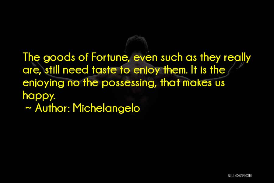 Michelangelo Quotes: The Goods Of Fortune, Even Such As They Really Are, Still Need Taste To Enjoy Them. It Is The Enjoying