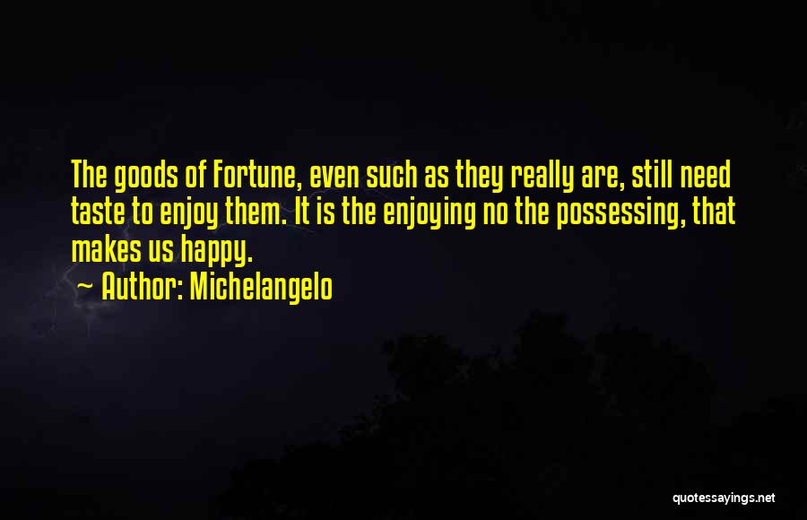 Michelangelo Quotes: The Goods Of Fortune, Even Such As They Really Are, Still Need Taste To Enjoy Them. It Is The Enjoying