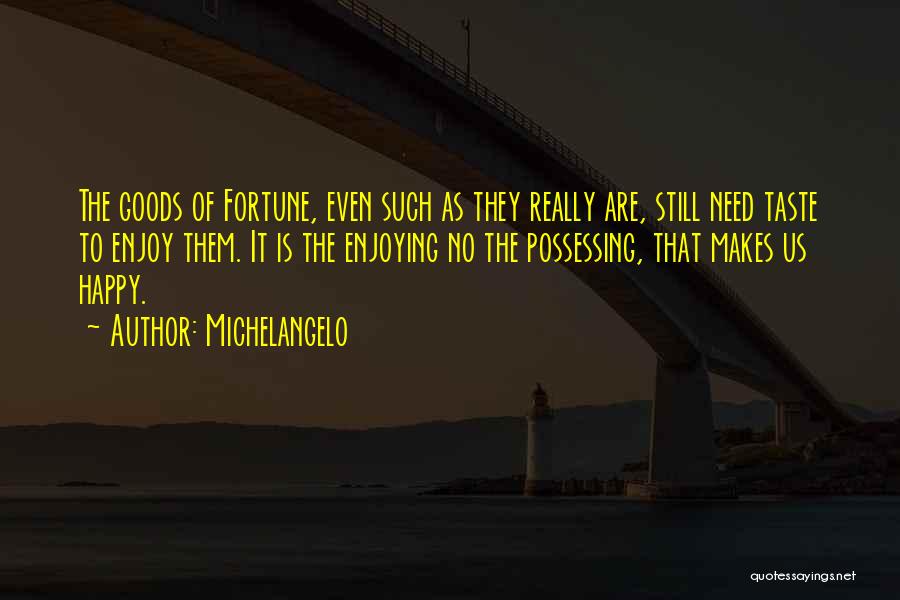 Michelangelo Quotes: The Goods Of Fortune, Even Such As They Really Are, Still Need Taste To Enjoy Them. It Is The Enjoying