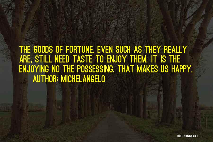 Michelangelo Quotes: The Goods Of Fortune, Even Such As They Really Are, Still Need Taste To Enjoy Them. It Is The Enjoying