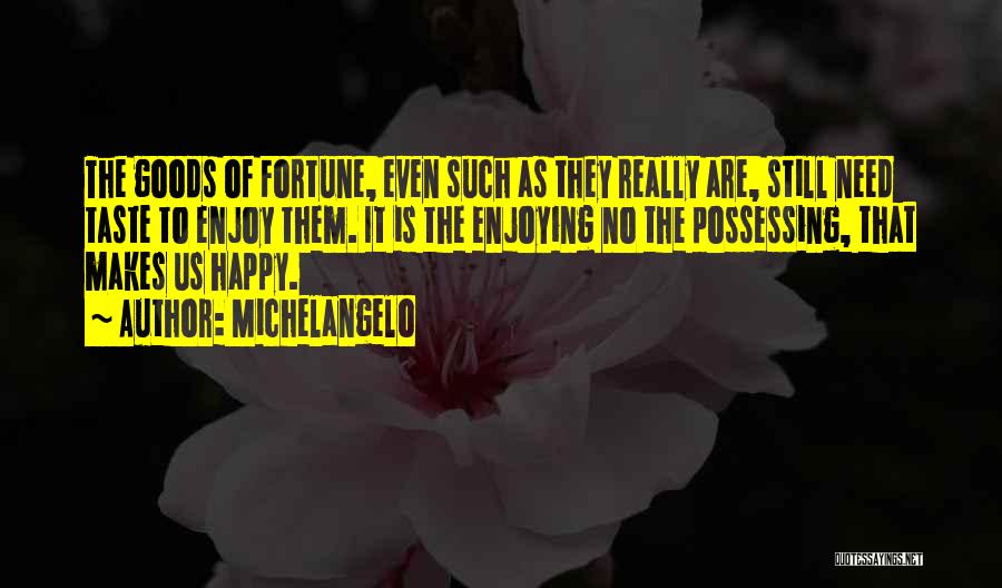 Michelangelo Quotes: The Goods Of Fortune, Even Such As They Really Are, Still Need Taste To Enjoy Them. It Is The Enjoying