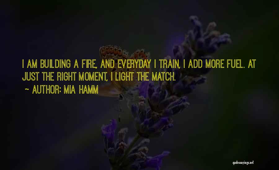 Mia Hamm Quotes: I Am Building A Fire, And Everyday I Train, I Add More Fuel. At Just The Right Moment, I Light