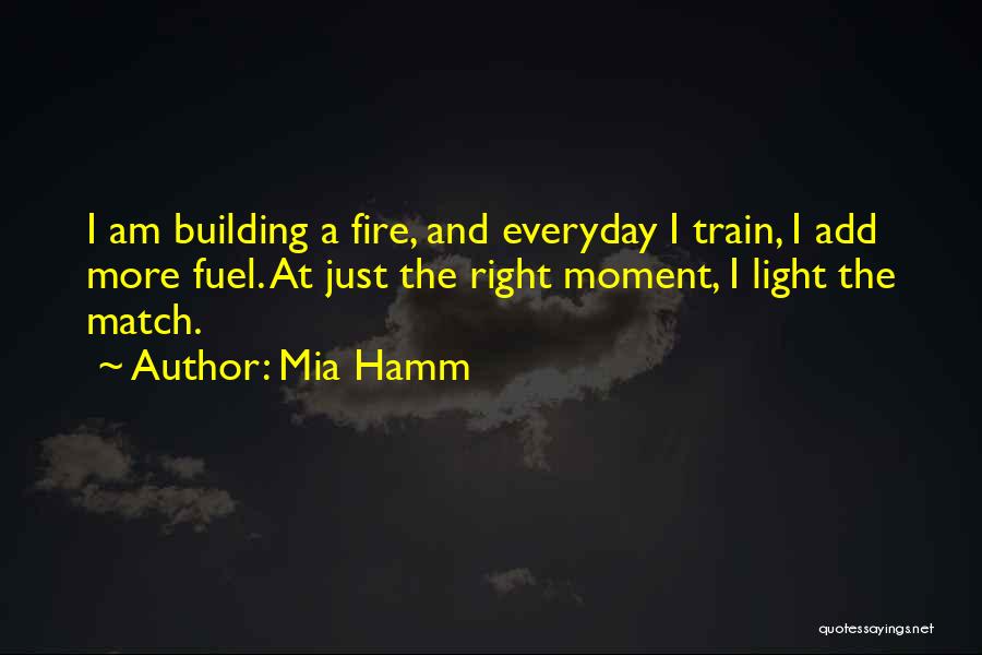 Mia Hamm Quotes: I Am Building A Fire, And Everyday I Train, I Add More Fuel. At Just The Right Moment, I Light