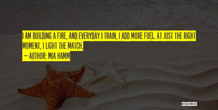 Mia Hamm Quotes: I Am Building A Fire, And Everyday I Train, I Add More Fuel. At Just The Right Moment, I Light