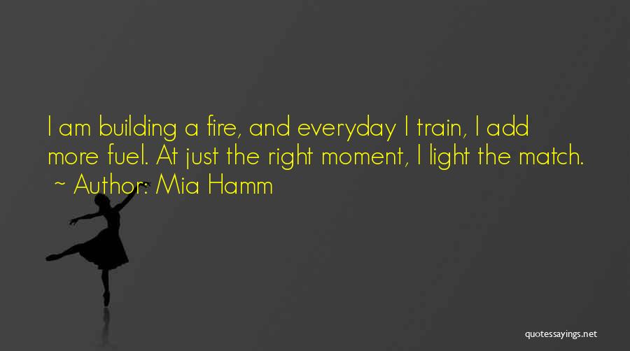 Mia Hamm Quotes: I Am Building A Fire, And Everyday I Train, I Add More Fuel. At Just The Right Moment, I Light