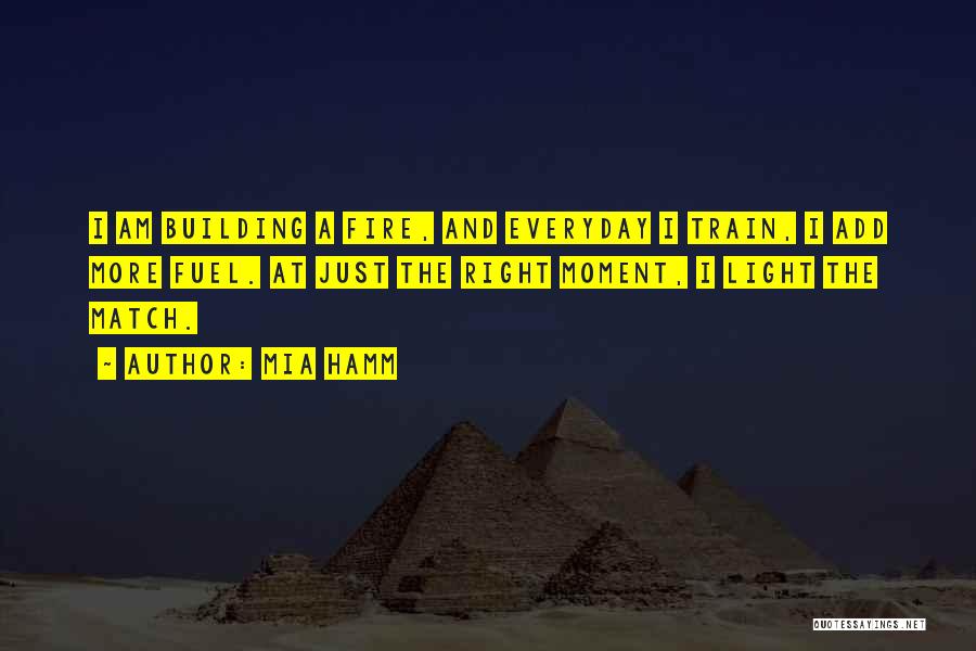 Mia Hamm Quotes: I Am Building A Fire, And Everyday I Train, I Add More Fuel. At Just The Right Moment, I Light