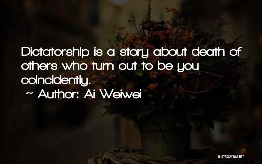 Ai Weiwei Quotes: Dictatorship Is A Story About Death Of Others Who Turn Out To Be You Coincidently.