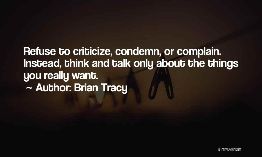 Brian Tracy Quotes: Refuse To Criticize, Condemn, Or Complain. Instead, Think And Talk Only About The Things You Really Want.