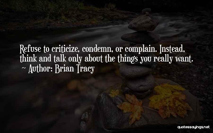 Brian Tracy Quotes: Refuse To Criticize, Condemn, Or Complain. Instead, Think And Talk Only About The Things You Really Want.