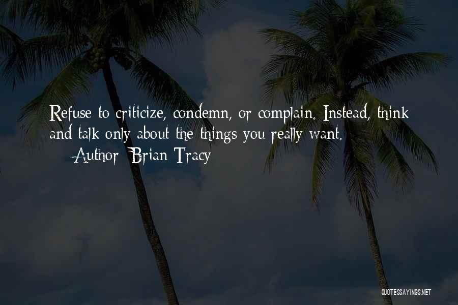 Brian Tracy Quotes: Refuse To Criticize, Condemn, Or Complain. Instead, Think And Talk Only About The Things You Really Want.