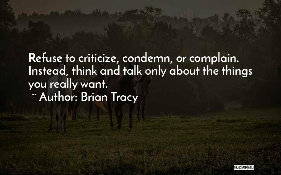 Brian Tracy Quotes: Refuse To Criticize, Condemn, Or Complain. Instead, Think And Talk Only About The Things You Really Want.