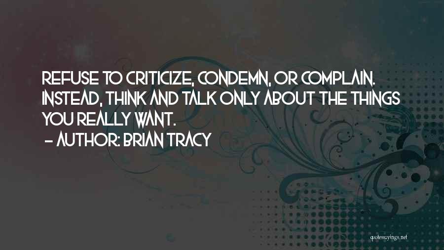 Brian Tracy Quotes: Refuse To Criticize, Condemn, Or Complain. Instead, Think And Talk Only About The Things You Really Want.