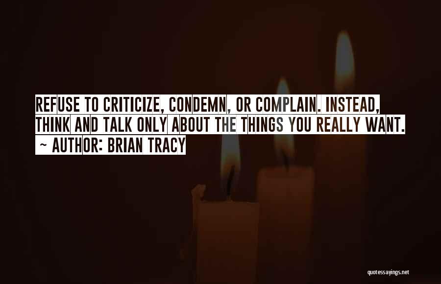 Brian Tracy Quotes: Refuse To Criticize, Condemn, Or Complain. Instead, Think And Talk Only About The Things You Really Want.