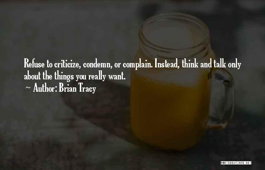 Brian Tracy Quotes: Refuse To Criticize, Condemn, Or Complain. Instead, Think And Talk Only About The Things You Really Want.