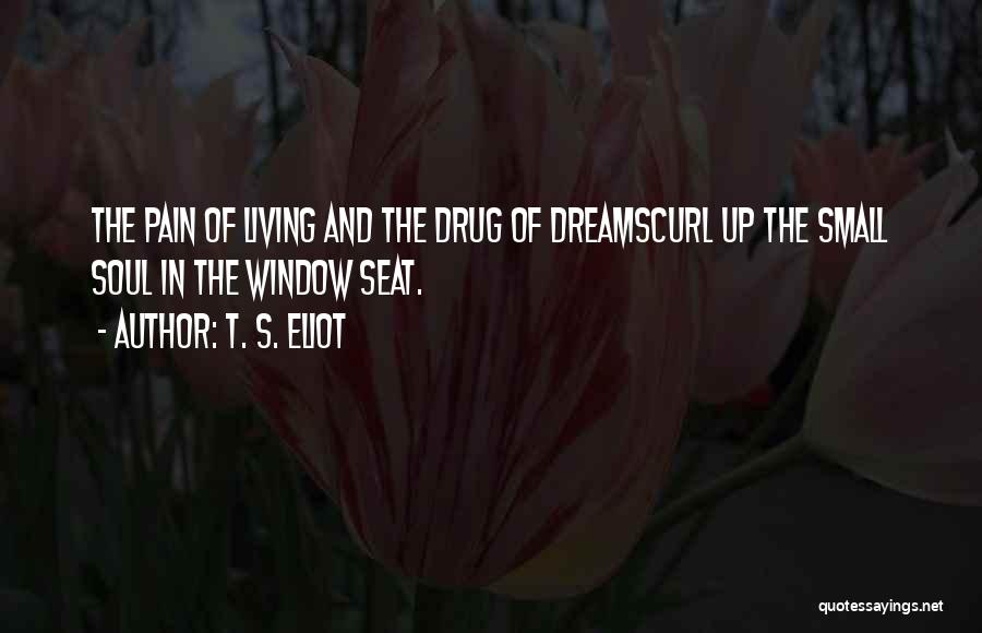 T. S. Eliot Quotes: The Pain Of Living And The Drug Of Dreamscurl Up The Small Soul In The Window Seat.