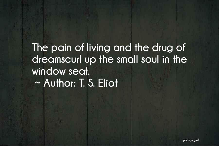 T. S. Eliot Quotes: The Pain Of Living And The Drug Of Dreamscurl Up The Small Soul In The Window Seat.