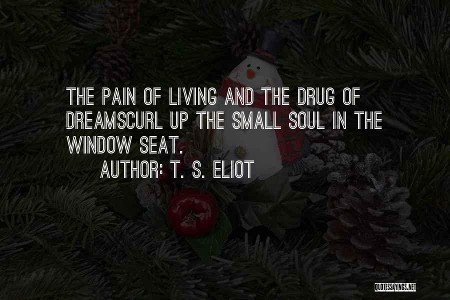 T. S. Eliot Quotes: The Pain Of Living And The Drug Of Dreamscurl Up The Small Soul In The Window Seat.