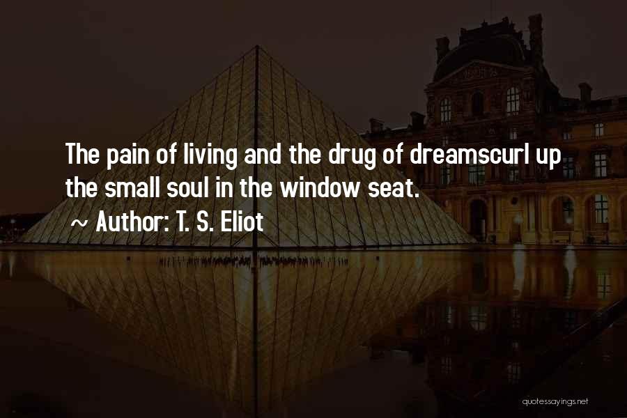 T. S. Eliot Quotes: The Pain Of Living And The Drug Of Dreamscurl Up The Small Soul In The Window Seat.