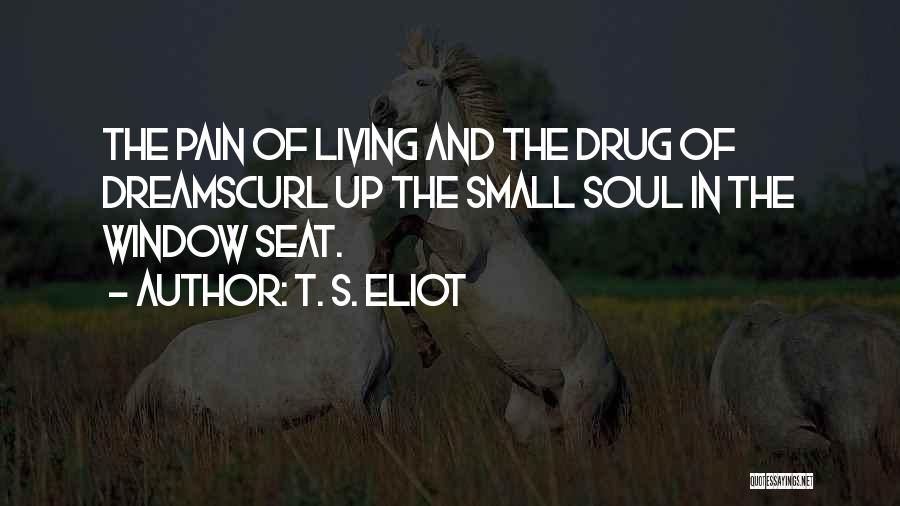 T. S. Eliot Quotes: The Pain Of Living And The Drug Of Dreamscurl Up The Small Soul In The Window Seat.
