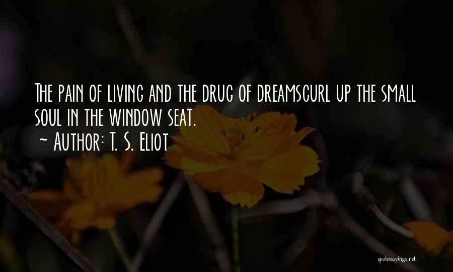 T. S. Eliot Quotes: The Pain Of Living And The Drug Of Dreamscurl Up The Small Soul In The Window Seat.