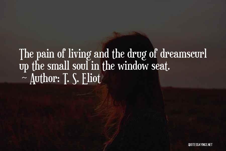 T. S. Eliot Quotes: The Pain Of Living And The Drug Of Dreamscurl Up The Small Soul In The Window Seat.