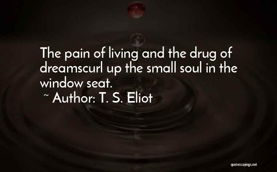 T. S. Eliot Quotes: The Pain Of Living And The Drug Of Dreamscurl Up The Small Soul In The Window Seat.