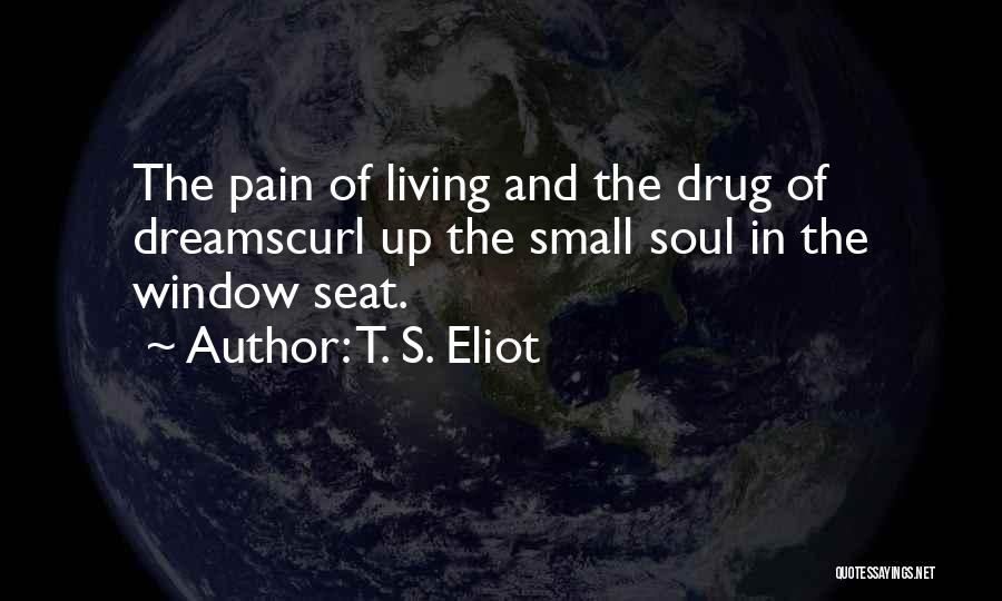 T. S. Eliot Quotes: The Pain Of Living And The Drug Of Dreamscurl Up The Small Soul In The Window Seat.