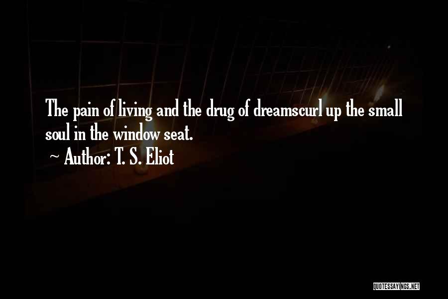 T. S. Eliot Quotes: The Pain Of Living And The Drug Of Dreamscurl Up The Small Soul In The Window Seat.