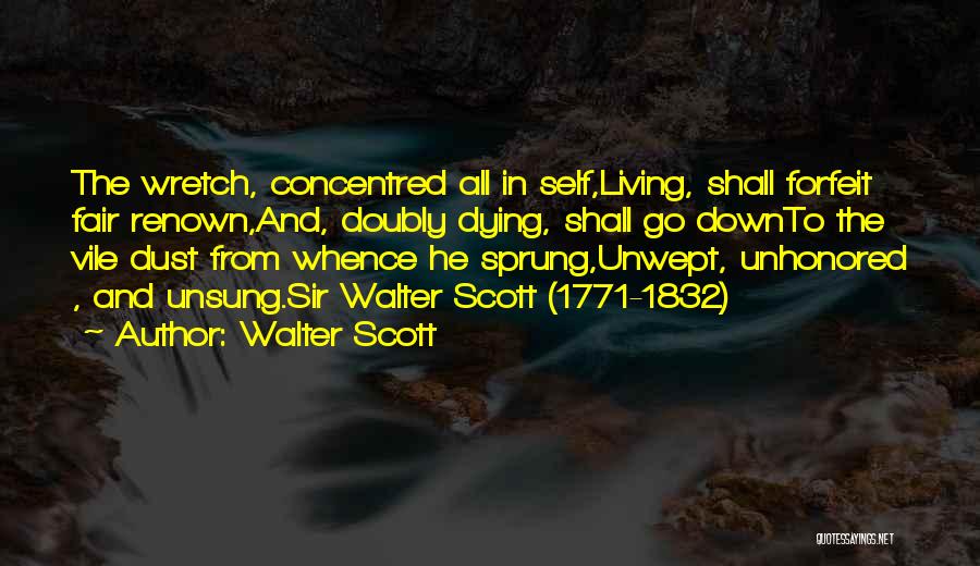 Walter Scott Quotes: The Wretch, Concentred All In Self,living, Shall Forfeit Fair Renown,and, Doubly Dying, Shall Go Downto The Vile Dust From Whence