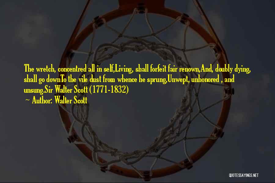 Walter Scott Quotes: The Wretch, Concentred All In Self,living, Shall Forfeit Fair Renown,and, Doubly Dying, Shall Go Downto The Vile Dust From Whence