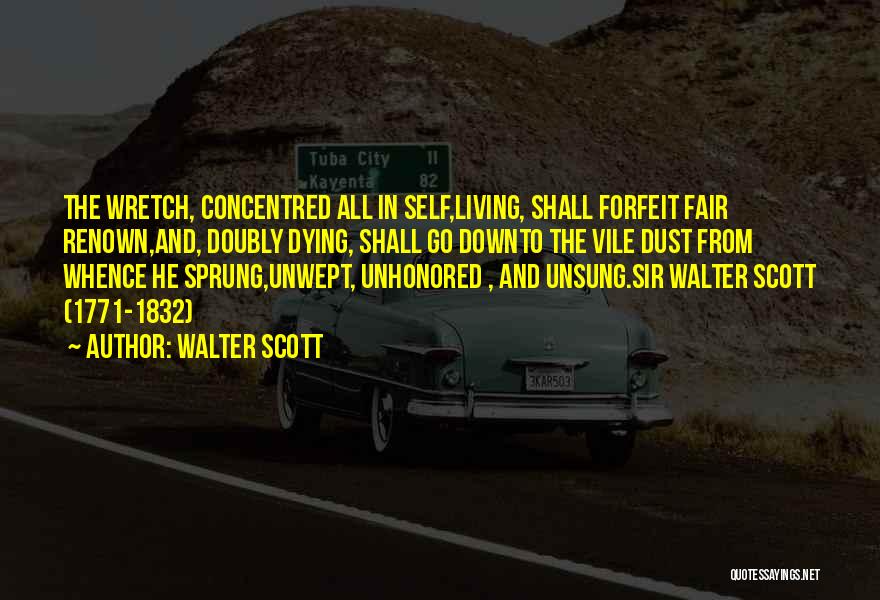 Walter Scott Quotes: The Wretch, Concentred All In Self,living, Shall Forfeit Fair Renown,and, Doubly Dying, Shall Go Downto The Vile Dust From Whence