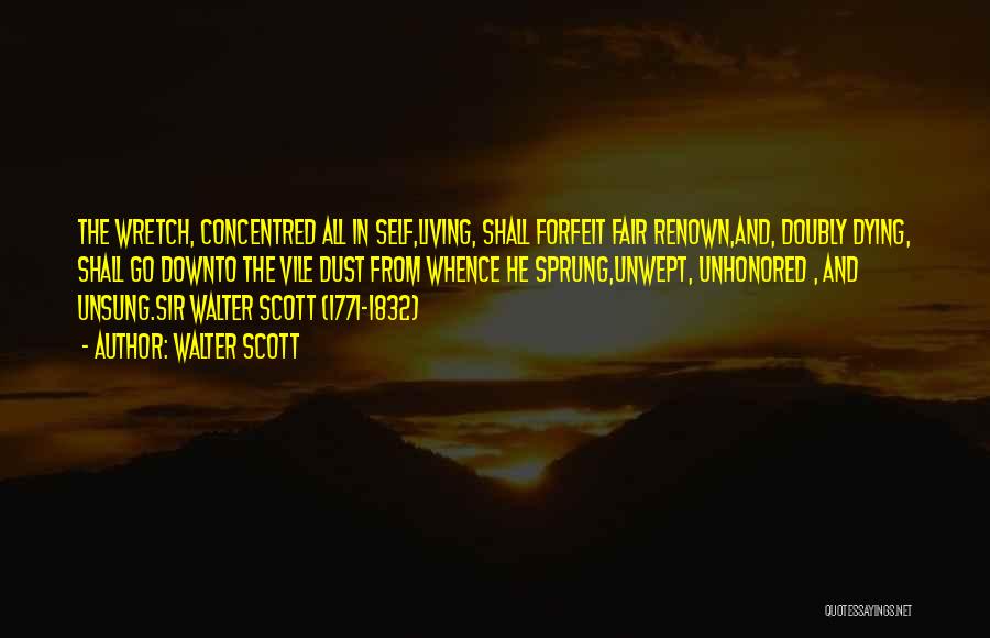 Walter Scott Quotes: The Wretch, Concentred All In Self,living, Shall Forfeit Fair Renown,and, Doubly Dying, Shall Go Downto The Vile Dust From Whence
