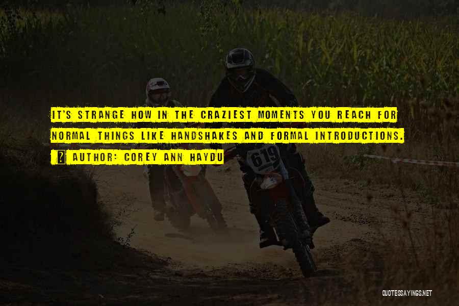Corey Ann Haydu Quotes: It's Strange How In The Craziest Moments You Reach For Normal Things Like Handshakes And Formal Introductions.