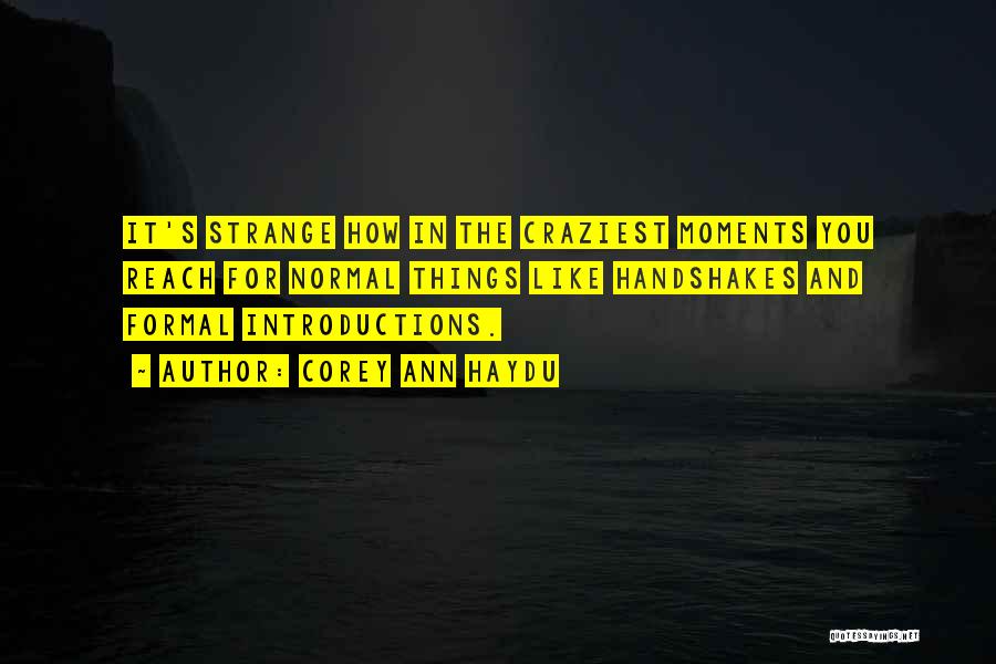 Corey Ann Haydu Quotes: It's Strange How In The Craziest Moments You Reach For Normal Things Like Handshakes And Formal Introductions.