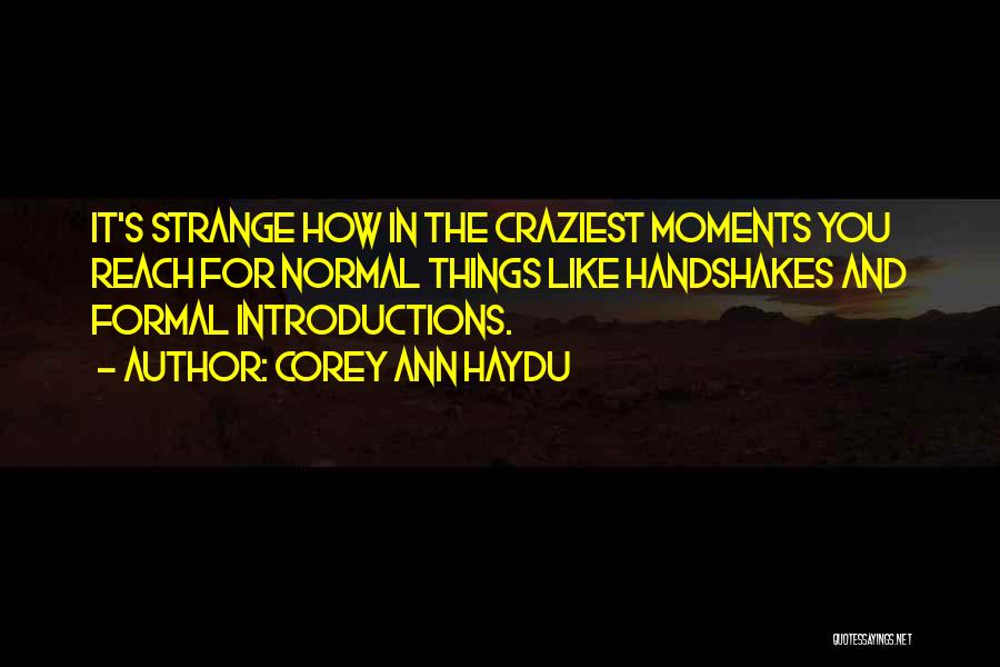 Corey Ann Haydu Quotes: It's Strange How In The Craziest Moments You Reach For Normal Things Like Handshakes And Formal Introductions.