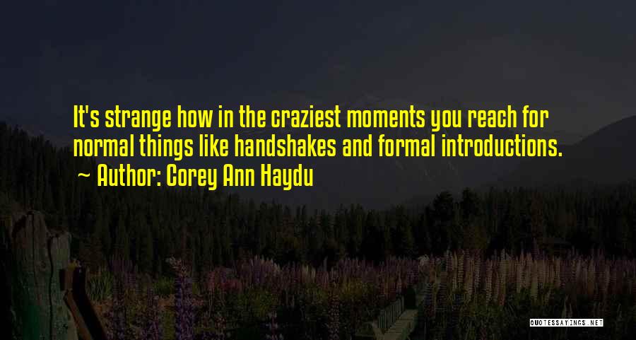 Corey Ann Haydu Quotes: It's Strange How In The Craziest Moments You Reach For Normal Things Like Handshakes And Formal Introductions.
