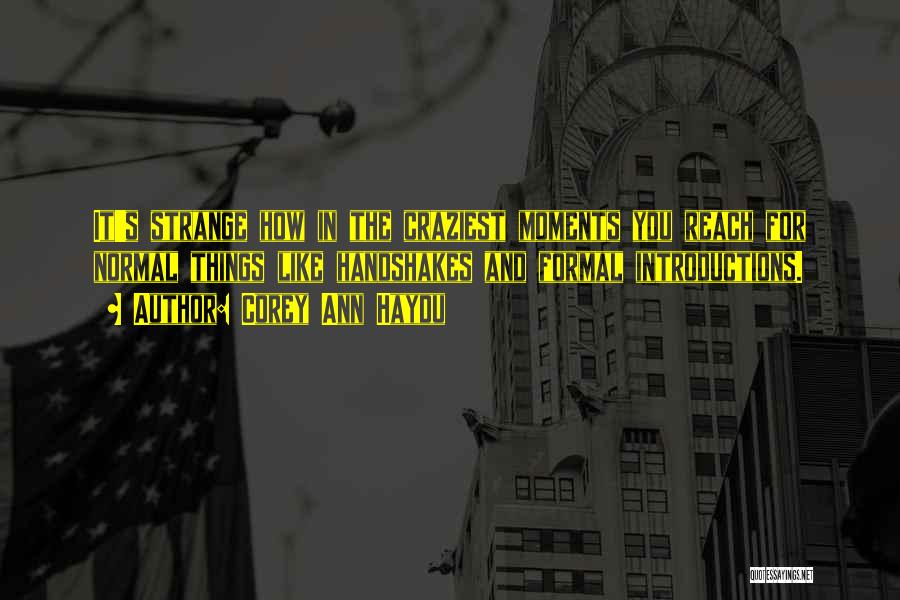 Corey Ann Haydu Quotes: It's Strange How In The Craziest Moments You Reach For Normal Things Like Handshakes And Formal Introductions.