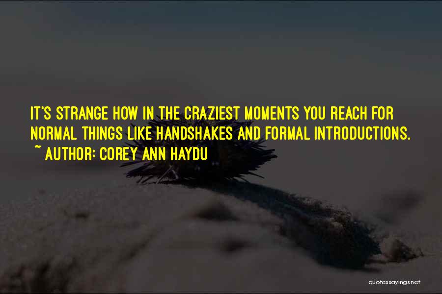 Corey Ann Haydu Quotes: It's Strange How In The Craziest Moments You Reach For Normal Things Like Handshakes And Formal Introductions.