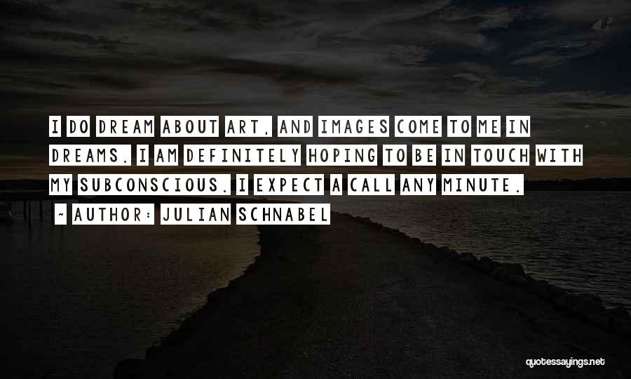 Julian Schnabel Quotes: I Do Dream About Art, And Images Come To Me In Dreams. I Am Definitely Hoping To Be In Touch