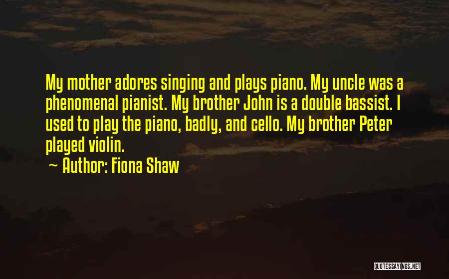 Fiona Shaw Quotes: My Mother Adores Singing And Plays Piano. My Uncle Was A Phenomenal Pianist. My Brother John Is A Double Bassist.