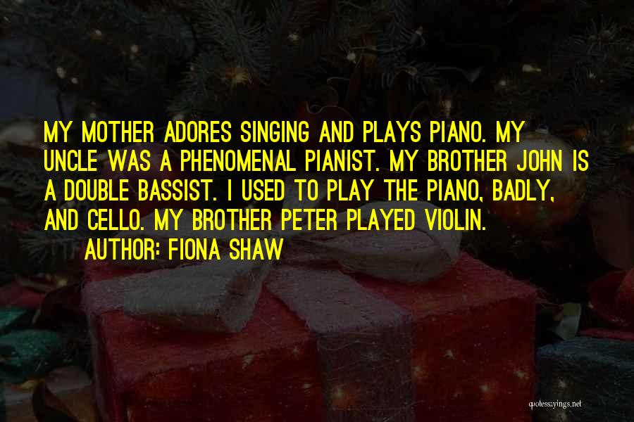Fiona Shaw Quotes: My Mother Adores Singing And Plays Piano. My Uncle Was A Phenomenal Pianist. My Brother John Is A Double Bassist.