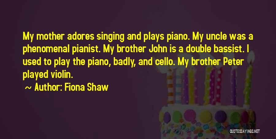 Fiona Shaw Quotes: My Mother Adores Singing And Plays Piano. My Uncle Was A Phenomenal Pianist. My Brother John Is A Double Bassist.