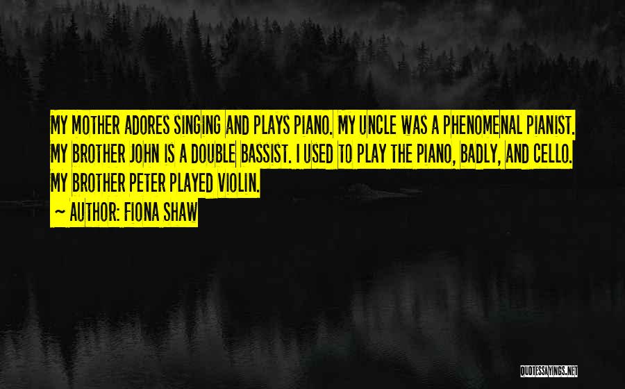 Fiona Shaw Quotes: My Mother Adores Singing And Plays Piano. My Uncle Was A Phenomenal Pianist. My Brother John Is A Double Bassist.