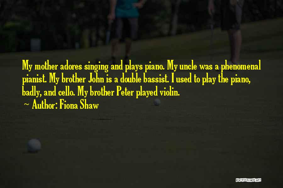 Fiona Shaw Quotes: My Mother Adores Singing And Plays Piano. My Uncle Was A Phenomenal Pianist. My Brother John Is A Double Bassist.