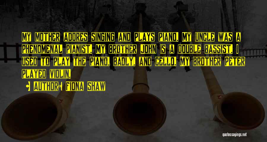 Fiona Shaw Quotes: My Mother Adores Singing And Plays Piano. My Uncle Was A Phenomenal Pianist. My Brother John Is A Double Bassist.