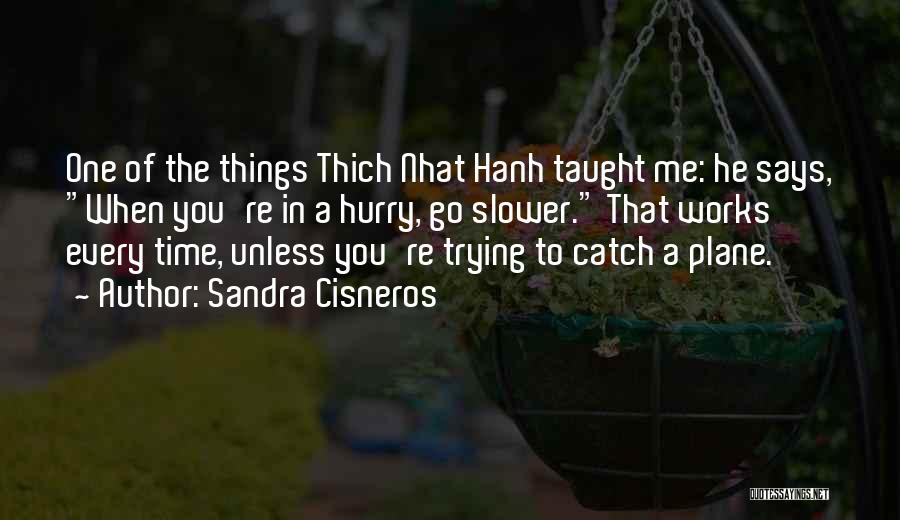 Sandra Cisneros Quotes: One Of The Things Thich Nhat Hanh Taught Me: He Says, When You're In A Hurry, Go Slower. That Works