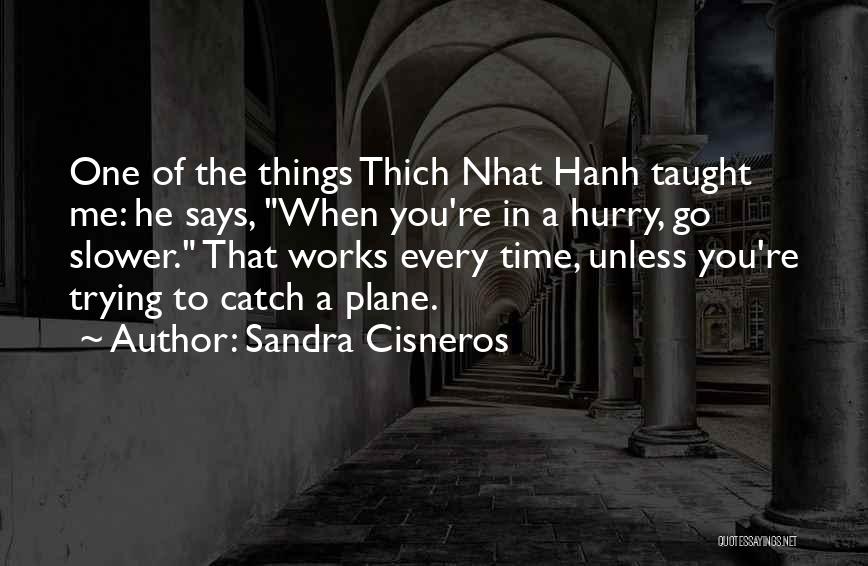 Sandra Cisneros Quotes: One Of The Things Thich Nhat Hanh Taught Me: He Says, When You're In A Hurry, Go Slower. That Works